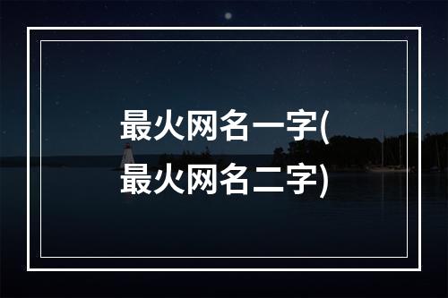 最火网名一字(最火网名二字)