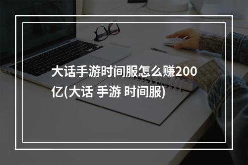 大话手游时间服怎么赚200亿(大话 手游 时间服)