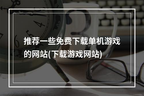 推荐一些免费下载单机游戏的网站(下载游戏网站)