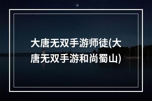 大唐无双手游师徒(大唐无双手游和尚蜀山)