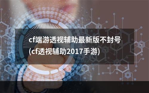 cf端游透视辅助最新版不封号(cf透视辅助2017手游)