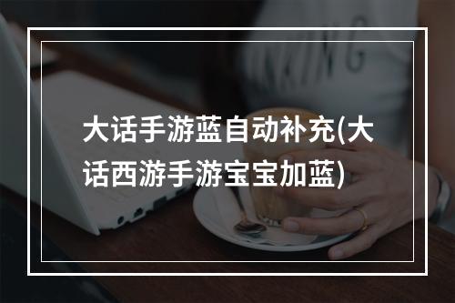 大话手游蓝自动补充(大话西游手游宝宝加蓝)