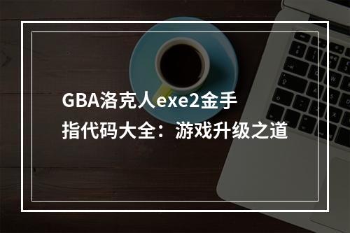 GBA洛克人exe2金手指代码大全：游戏升级之道