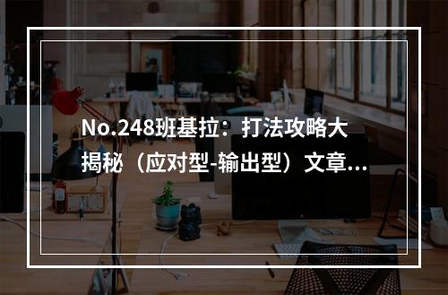 No.248班基拉：打法攻略大揭秘（应对型-输出型）文章内容请参考下文。