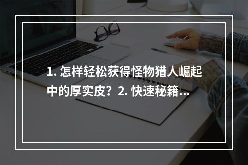 1. 怎样轻松获得怪物猎人崛起中的厚实皮？2. 快速秘籍如何轻松获取怪物猎人崛起中的厚实皮？