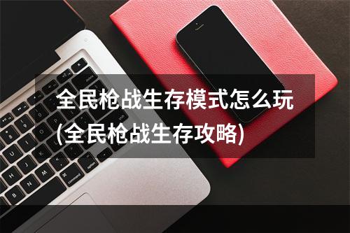 全民枪战生存模式怎么玩(全民枪战生存攻略)