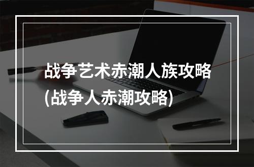 战争艺术赤潮人族攻略(战争人赤潮攻略)