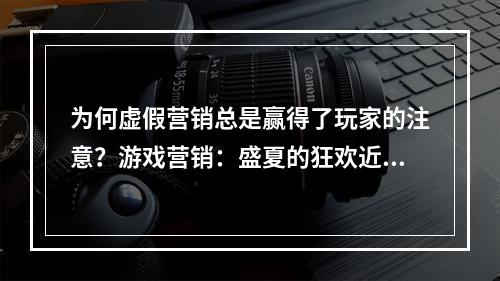 为何虚假营销总是赢得了玩家的注意？游戏营销：盛夏的狂欢近些年，游戏营销越来越热闹，各种游戏活动层出不穷，而涉嫌虚假营销的新闻则屡见不鲜。那这些虚假营销到底背后蕴