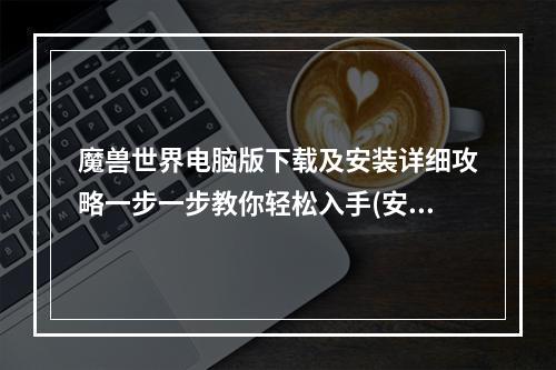 魔兽世界电脑版下载及安装详细攻略一步一步教你轻松入手(安全稳定)