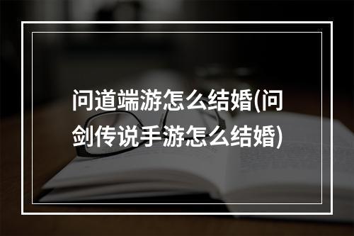 问道端游怎么结婚(问剑传说手游怎么结婚)