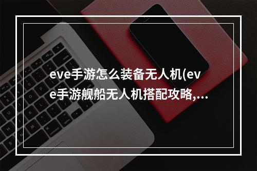 eve手游怎么装备无人机(eve手游舰船无人机搭配攻略,pve无人机选择搭配与回收)