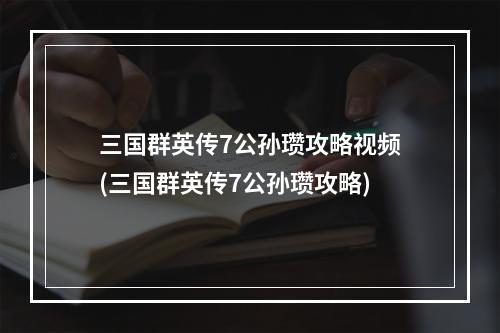 三国群英传7公孙瓒攻略视频(三国群英传7公孙瓒攻略)