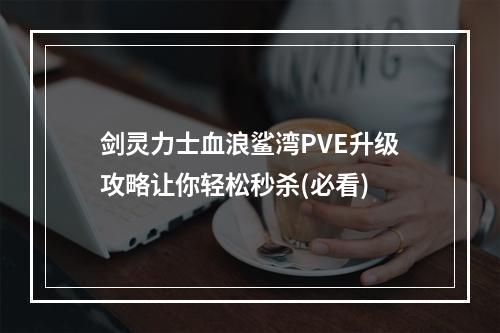 剑灵力士血浪鲨湾PVE升级攻略让你轻松秒杀(必看)