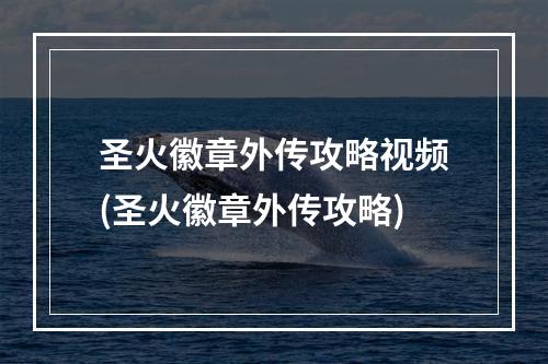 圣火徽章外传攻略视频(圣火徽章外传攻略)