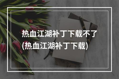 热血江湖补丁下载不了(热血江湖补丁下载)