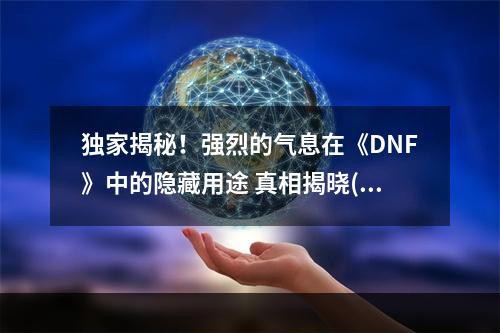 独家揭秘！强烈的气息在《DNF》中的隐藏用途 真相揭晓(如此神秘的《DNF》强烈的气息，居然能让你获得这些意想不到的好处？)