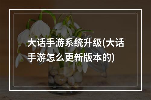 大话手游系统升级(大话手游怎么更新版本的)