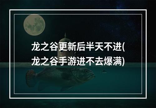 龙之谷更新后半天不进(龙之谷手游进不去爆满)