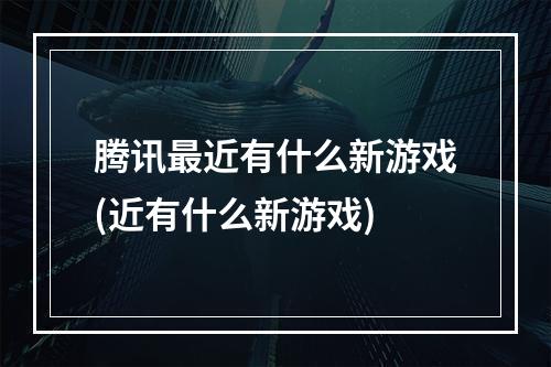 腾讯最近有什么新游戏(近有什么新游戏)