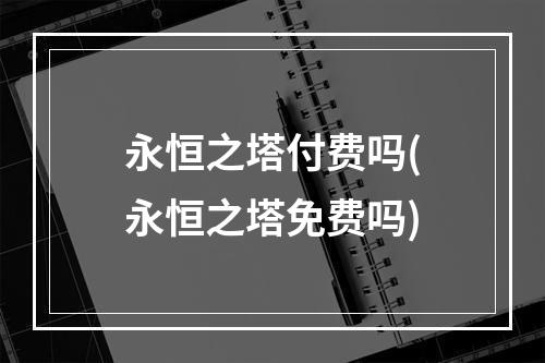 永恒之塔付费吗(永恒之塔免费吗)