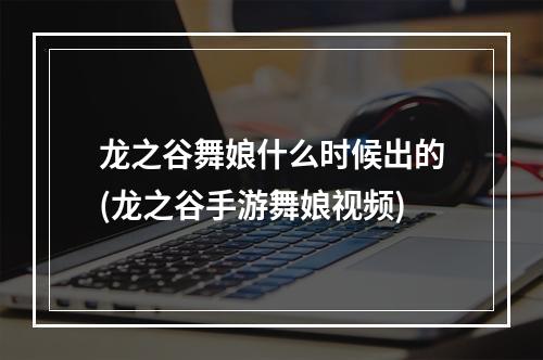 龙之谷舞娘什么时候出的(龙之谷手游舞娘视频)