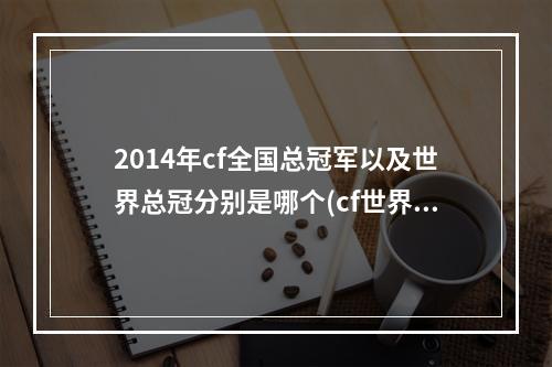 2014年cf全国总冠军以及世界总冠分别是哪个(cf世界冠军)