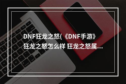 DNF狂龙之怒(《DNF手游》狂龙之怒怎么样 狂龙之怒属性一览 DNF手游 )