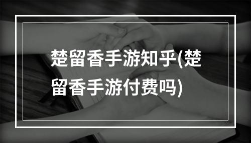 楚留香手游知乎(楚留香手游付费吗)