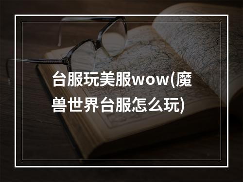 台服玩美服wow(魔兽世界台服怎么玩)