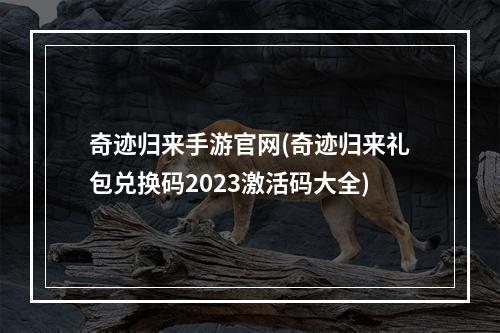 奇迹归来手游官网(奇迹归来礼包兑换码2023激活码大全)