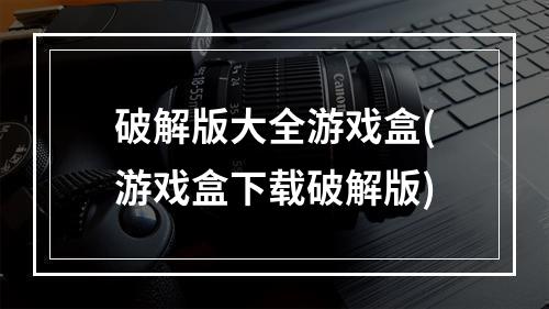 破解版大全游戏盒(游戏盒下载破解版)