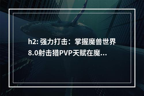 h2: 强力打击：掌握魔兽世界8.0射击猎PVP天赋在魔兽世界8.0版本中，射击猎依然是PVP中的主流职业之一。射击猎可以以秒杀速度杀死敌人，无需短时间内高爆发