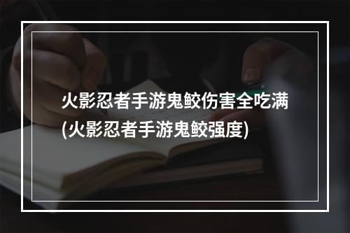 火影忍者手游鬼鲛伤害全吃满(火影忍者手游鬼鲛强度)