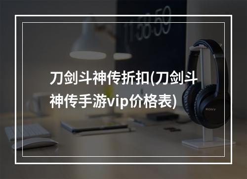 刀剑斗神传折扣(刀剑斗神传手游vip价格表)