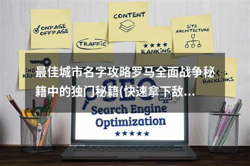 最佳城市名字攻略罗马全面战争秘籍中的独门秘籍(快速拿下敌人城市罗马全面战争秘籍中的城市名字技巧)