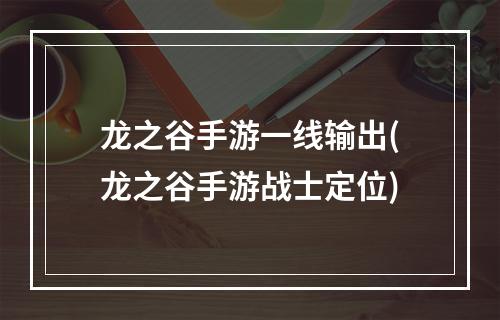 龙之谷手游一线输出(龙之谷手游战士定位)