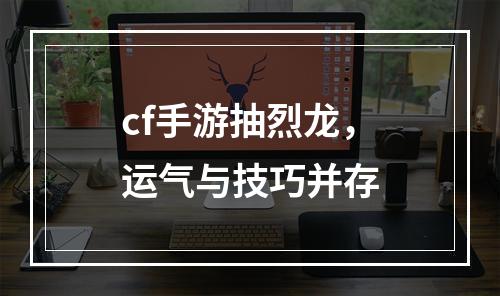 cf手游抽烈龙，运气与技巧并存