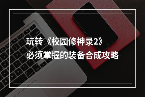 玩转《校园修神录2》 必须掌握的装备合成攻略