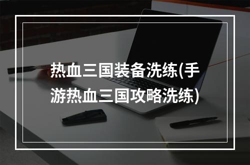 热血三国装备洗练(手游热血三国攻略洗练)