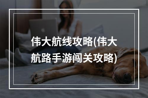 伟大航线攻略(伟大航路手游闯关攻略)