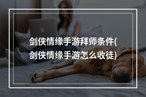 剑侠情缘手游拜师条件(剑侠情缘手游怎么收徒)