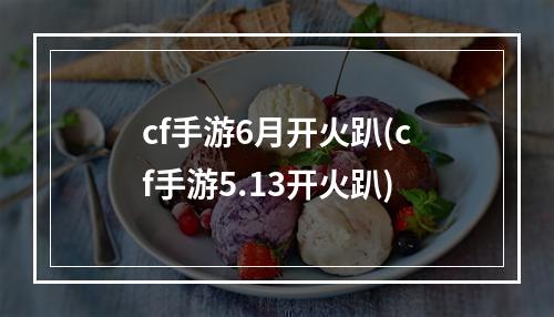 cf手游6月开火趴(cf手游5.13开火趴)