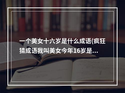 一个美女十六岁是什么成语(疯狂猜成语我叫美女今年16岁是什么成语 疯狂猜成语)