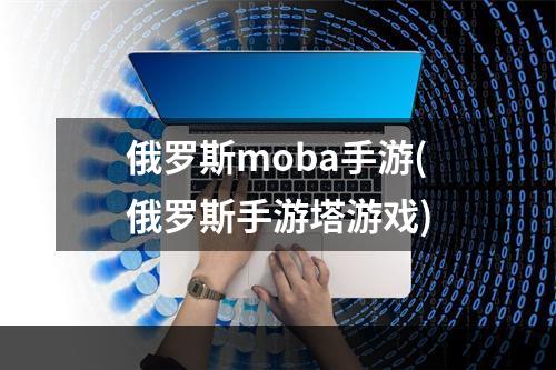 俄罗斯moba手游(俄罗斯手游塔游戏)