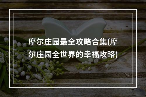 摩尔庄园最全攻略合集(摩尔庄园全世界的幸福攻略)