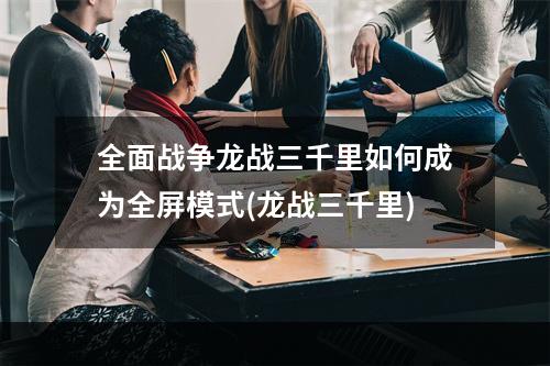 全面战争龙战三千里如何成为全屏模式(龙战三千里)