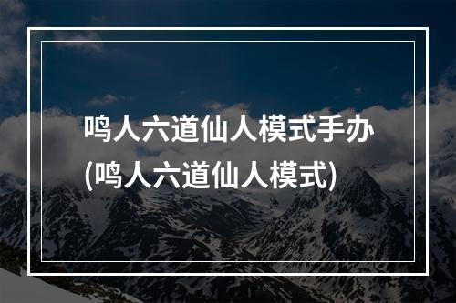 鸣人六道仙人模式手办(鸣人六道仙人模式)