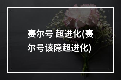 赛尔号 超进化(赛尔号该隐超进化)