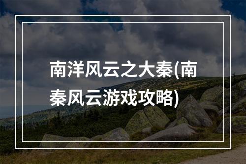 南洋风云之大秦(南秦风云游戏攻略)