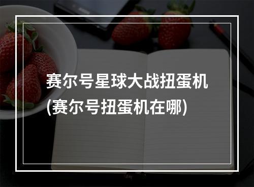 赛尔号星球大战扭蛋机(赛尔号扭蛋机在哪)